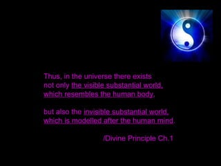 Thus, in the universe there exists
not only the visible substantial world,
which resembles the human body,
but also the invisible substantial world,
which is modelled after the human mind.
/Divine Principle Ch.1
 
