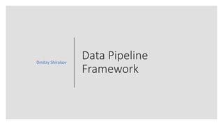 Data Pipeline
Framework
Dmitry Shirokov
 