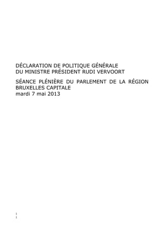 1
1
DÉCLARATION DE POLITIQUE GÉNÉRALE
DU MINISTRE PRÉSIDENT RUDI VERVOORT
SÉANCE PLÉNIÈRE DU PARLEMENT DE LA RÉGION
BRUXELLES CAPITALE
mardi 7 mai 2013
 
