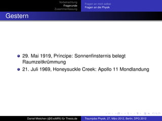 Vorbetrachtung
                                                 Fragen an mich selbst
                                  Fragerunde
                                                 Fragen an die Physik
                            Zusammenfassung


Gestern




     29. Mai 1919, Príncipe: Sonnenﬁnsternis belegt
     Raumzeitkrümmung
     21. Juli 1969, Honeysuckle Creek: Apollo 11 Mondlandung




       Daniel Mietchen (@EvoMRI) für Thesis.de   Traumjobs Physik, 27. März 2012, Berlin, DPG 2012
 
