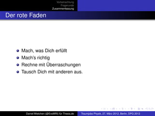 Vorbetrachtung
                                  Fragerunde
                            Zusammenfassung


Der rote Faden




     Mach, was Dich erfüllt
     Mach’s richtig
     Rechne mit Überraschungen
     Tausch Dich mit anderen aus.




       Daniel Mietchen (@EvoMRI) für Thesis.de   Traumjobs Physik, 27. März 2012, Berlin, DPG 2012
 