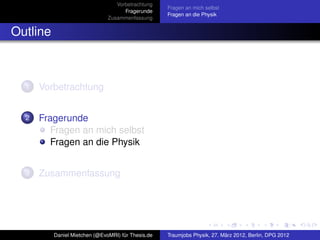 Vorbetrachtung
                                                    Fragen an mich selbst
                                     Fragerunde
                                                    Fragen an die Physik
                               Zusammenfassung


Outline



  1   Vorbetrachtung


  2   Fragerunde
         Fragen an mich selbst
         Fragen an die Physik


  3   Zusammenfassung




          Daniel Mietchen (@EvoMRI) für Thesis.de   Traumjobs Physik, 27. März 2012, Berlin, DPG 2012
 