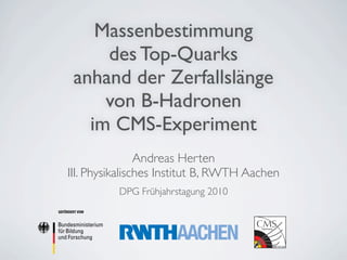 Massenbestimmung
           des Top-Quarks
       anhand der Zerfallslänge
           von B-Hadronen
         im CMS-Experiment
                    Andreas Herten
    III. Physikalisches Institut B, RWTH Aachen
                DPG Frühjahrstagung 2010
GEFÖRDERT VOM
 
