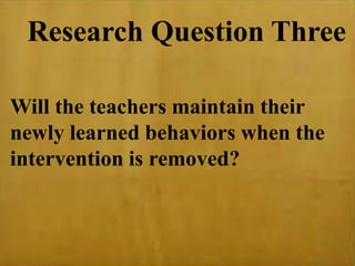 Will the teachers maintain their
newly learned behaviors when the
intervention is removed?
Research Question Three
 