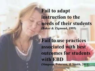 Fail to use practices
associated with best
outcomes for students
with EBD
(Simpson, Peterson, & Smith, 2011)
Fail to adapt
instruction to the
needs of their students
(Baker & Zigmond, 1995)
 