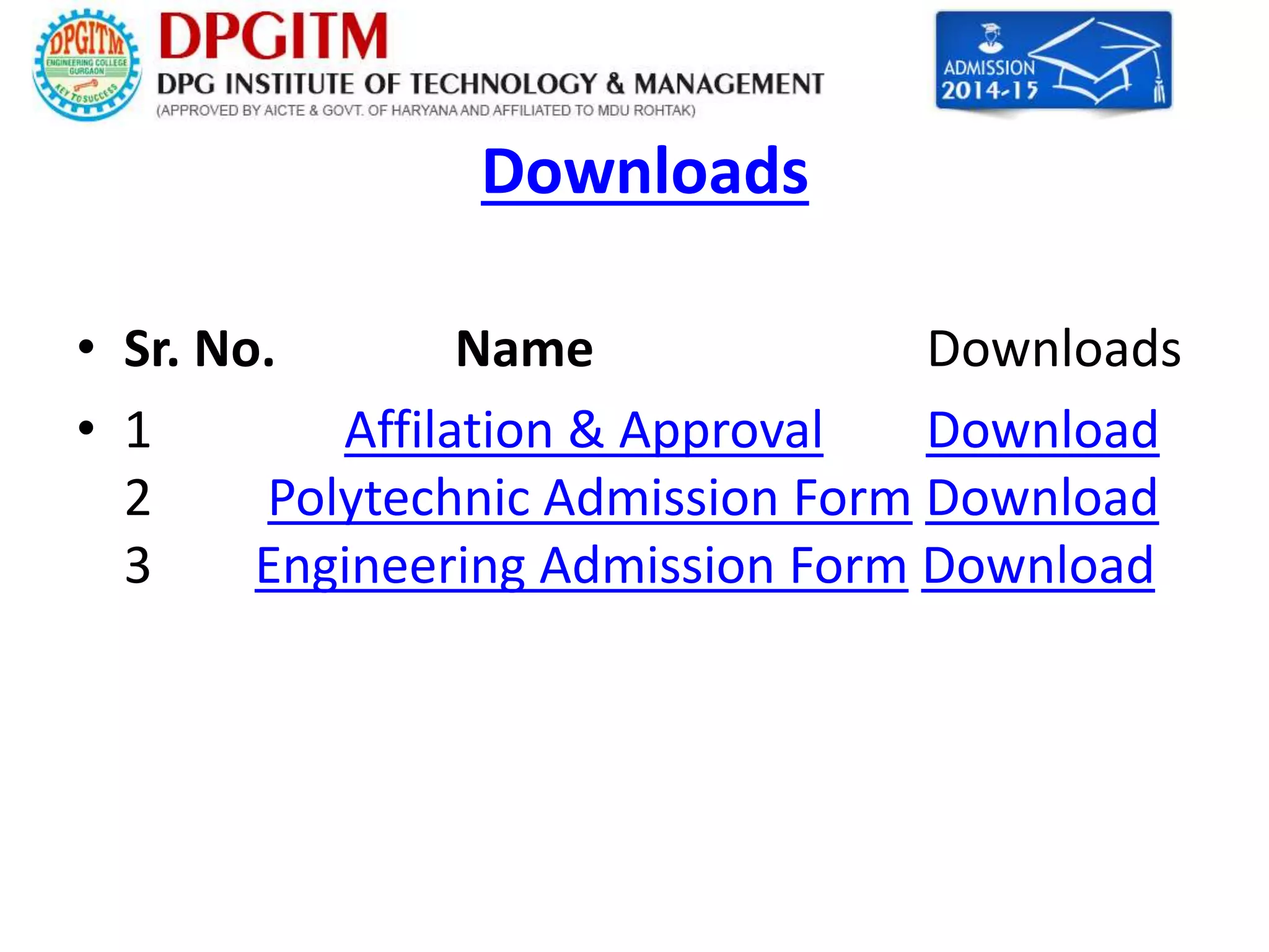 Downloads 
• Sr. No. Name Downloads 
• 1 Affilation & Approval Download 
2 Polytechnic Admission Form Download 
3 Engineering Admission Form Download 
 