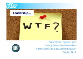 Leadership...

Perry Timms - Founder: pthr
Visiting Fellow: Sheffield Hallam
CIPD Social Media & Engagement Advisor
October 2013

 