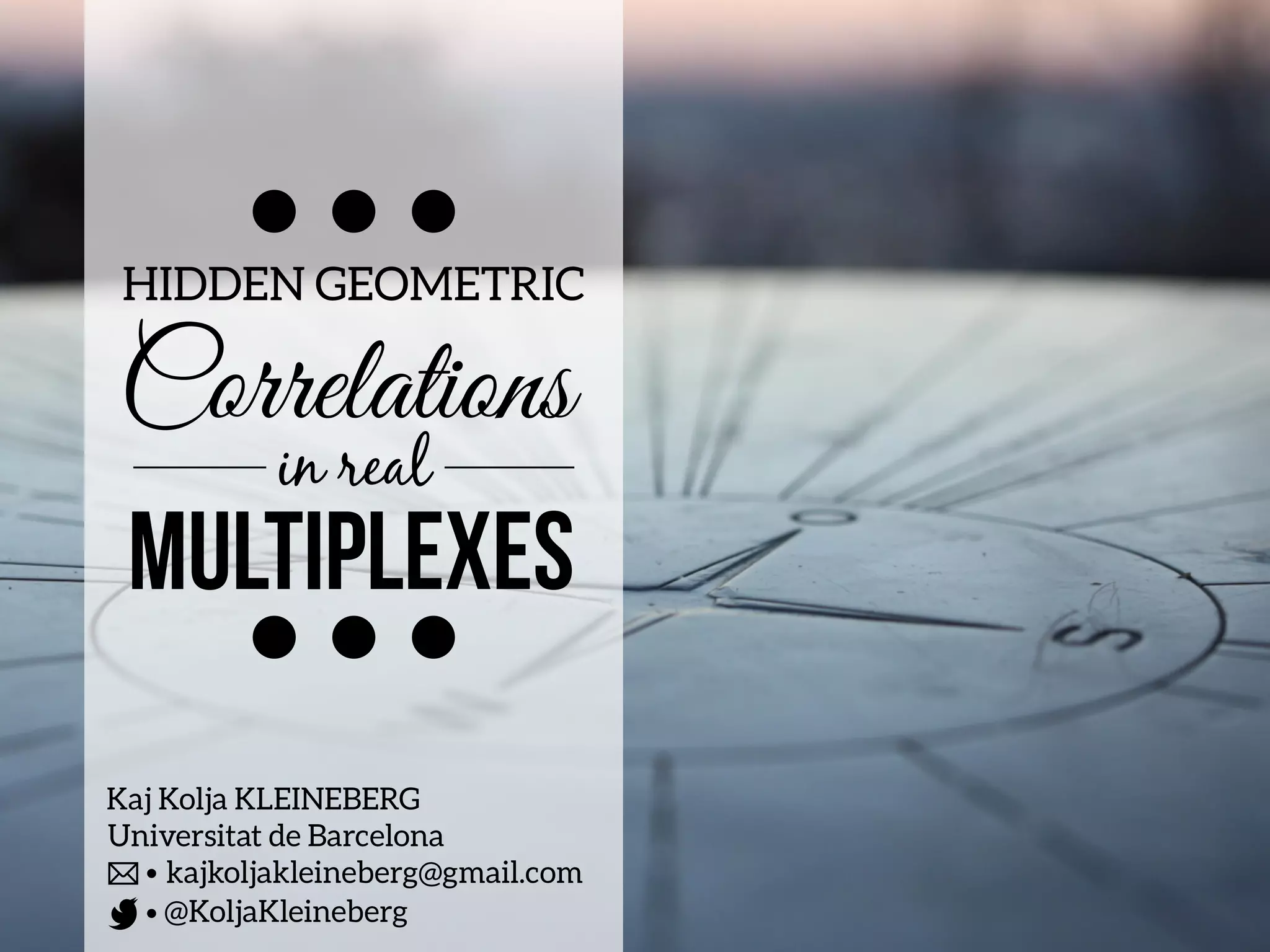 Correlations
in real
MULTIPLEXES
HIDDEN GEOMETRIC
Kaj Kolja KLEINEBERG
Universitat de Barcelona
@KoljaKleineberg
kajkoljakleineberg@gmail.com
 