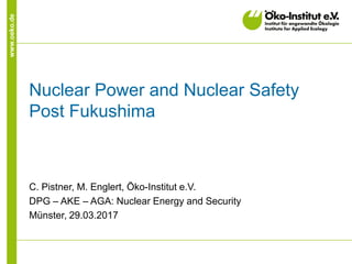 www.oeko.de
Nuclear Power and Nuclear Safety
Post Fukushima
C. Pistner, M. Englert, Öko-Institut e.V.
DPG – AKE – AGA: Nuclear Energy and Security
Münster, 29.03.2017
 