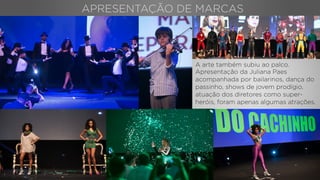APRESENTAÇÃO DE MARCAS
A arte também subiu ao palco.
Apresentação da Juliana Paes
acompanhada por bailarinos, dança do
passinho, shows de jovem prodígio,
atuação dos diretores como super-
heróis, foram apenas algumas atrações.
 