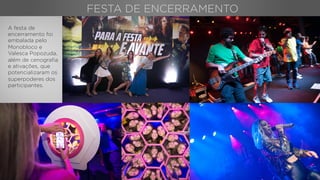 FESTA DE ENCERRAMENTO
A festa de
encerramento foi
embalada pelo
Monobloco e
Valesca Popozuda,
além de cenograﬁa
e ativações, que
potencializaram os
superpoderes dos
participantes.
 