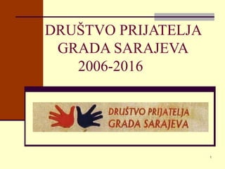 1
DRUŠTVO PRIJATELJA
GRADA SARAJEVA
2006-2016
 