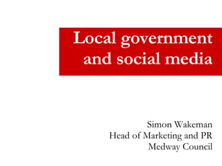 Local government and social media Simon Wakeman Head of Marketing and PR Medway Council 
