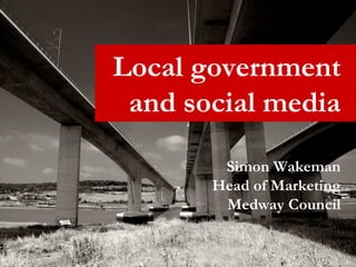 Local government and social media Simon Wakeman Head of Marketing Medway Council 