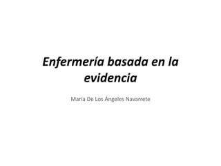 Enfermería basada en la
evidencia
María De Los Ángeles Navarrete
 