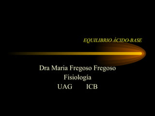EQUILIBRIO ÁCIDO-BASE Dra Maria Fregoso Fregoso Fisiología UAG  ICB 