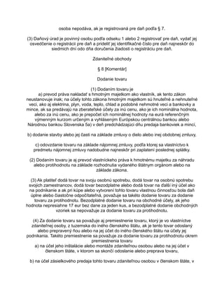osoba nepodáva, ak je registrovaná pre daň podľa § 7.
(3) Daňový úrad je povinný osobu podľa odseku 1 alebo 2 registrovať pre daň, vydať jej
osvedčenie o registrácii pre daň a prideliť jej identifikačné číslo pre daň najneskôr do
siedmich dní odo dňa doručenia žiadosti o registráciu pre daň.
Zdaniteľné obchody
§ 8 [Komentár]
Dodanie tovaru
(1) Dodaním tovaru je
a) prevod práva nakladať s hmotným majetkom ako vlastník, ak tento zákon
neustanovuje inak; na účely tohto zákona hmotným majetkom sú hnuteľné a nehnuteľné
veci, ako aj elektrina, plyn, voda, teplo, chlad a podobné nehmotné veci a bankovky a
mince, ak sa predávajú na zberateľské účely za inú cenu, ako je ich nominálna hodnota,
alebo za inú cenu, ako je prepočet ich nominálnej hodnoty na eurá referenčným
výmenným kurzom určeným a vyhláseným Európskou centrálnou bankou alebo
Národnou bankou Slovenska 5a) v deň predchádzajúci dňu predaja bankoviek a mincí,
b) dodanie stavby alebo jej časti na základe zmluvy o dielo alebo inej obdobnej zmluvy,
c) odovzdanie tovaru na základe nájomnej zmluvy, podľa ktorej sa vlastníctvo k
predmetu nájomnej zmluvy nadobudne najneskôr pri zaplatení poslednej splátky.
(2) Dodaním tovaru je aj prevod vlastníckeho práva k hmotnému majetku za náhradu
alebo protihodnotu na základe rozhodnutia vydaného štátnym orgánom alebo na
základe zákona.
(3) Ak platiteľ dodá tovar na svoju osobnú spotrebu, dodá tovar na osobnú spotrebu
svojich zamestnancov, dodá tovar bezodplatne alebo dodá tovar na ďalší iný účel ako
na podnikanie a ak pri kúpe alebo vytvorení tohto tovaru vlastnou činnosťou bola daň
úplne alebo čiastočne odpočítateľná, považuje sa takéto dodanie tovaru za dodanie
tovaru za protihodnotu. Bezodplatné dodanie tovaru na obchodné účely, ak jeho
hodnota nepresiahne 17 eur bez dane za jeden kus, a bezodplatné dodanie obchodných
vzoriek sa nepovažuje za dodanie tovaru za protihodnotu.
(4) Za dodanie tovaru sa považuje aj premiestnenie tovaru, ktorý je vo vlastníctve
zdaniteľnej osoby, z tuzemska do iného členského štátu, ak je tento tovar odoslaný
alebo prepravený ňou alebo na jej účet do iného členského štátu na účely jej
podnikania. Takéto premiestnenie sa považuje za dodanie tovaru za protihodnotu okrem
premiestnenia tovaru
a) na účel jeho inštalácie alebo montáže zdaniteľnou osobou alebo na jej účet v
členskom štáte, v ktorom sa skončí odoslanie alebo preprava tovaru,
b) na účel zásielkového predaja tohto tovaru zdaniteľnou osobou v členskom štáte, v

 
