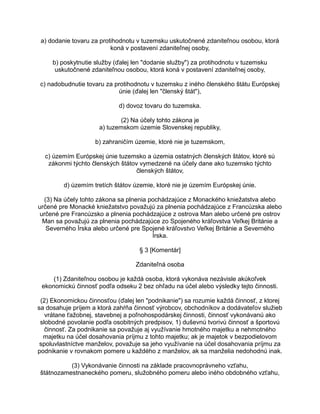 a) dodanie tovaru za protihodnotu v tuzemsku uskutočnené zdaniteľnou osobou, ktorá
koná v postavení zdaniteľnej osoby,
b) poskytnutie služby (ďalej len "dodanie služby") za protihodnotu v tuzemsku
uskutočnené zdaniteľnou osobou, ktorá koná v postavení zdaniteľnej osoby,
c) nadobudnutie tovaru za protihodnotu v tuzemsku z iného členského štátu Európskej
únie (ďalej len "členský štát"),
d) dovoz tovaru do tuzemska.
(2) Na účely tohto zákona je
a) tuzemskom územie Slovenskej republiky,
b) zahraničím územie, ktoré nie je tuzemskom,
c) územím Európskej únie tuzemsko a územia ostatných členských štátov, ktoré sú
zákonmi týchto členských štátov vymedzené na účely dane ako tuzemsko týchto
členských štátov,
d) územím tretích štátov územie, ktoré nie je územím Európskej únie.
(3) Na účely tohto zákona sa plnenia pochádzajúce z Monackého kniežatstva alebo
určené pre Monacké kniežatstvo považujú za plnenia pochádzajúce z Francúzska alebo
určené pre Francúzsko a plnenia pochádzajúce z ostrova Man alebo určené pre ostrov
Man sa považujú za plnenia pochádzajúce zo Spojeného kráľovstva Veľkej Británie a
Severného Írska alebo určené pre Spojené kráľovstvo Veľkej Británie a Severného
Írska.
§ 3 [Komentár]
Zdaniteľná osoba
(1) Zdaniteľnou osobou je každá osoba, ktorá vykonáva nezávisle akúkoľvek
ekonomickú činnosť podľa odseku 2 bez ohľadu na účel alebo výsledky tejto činnosti.
(2) Ekonomickou činnosťou (ďalej len "podnikanie") sa rozumie každá činnosť, z ktorej
sa dosahuje príjem a ktorá zahŕňa činnosť výrobcov, obchodníkov a dodávateľov služieb
vrátane ťažobnej, stavebnej a poľnohospodárskej činnosti, činnosť vykonávanú ako
slobodné povolanie podľa osobitných predpisov, 1) duševnú tvorivú činnosť a športovú
činnosť. Za podnikanie sa považuje aj využívanie hmotného majetku a nehmotného
majetku na účel dosahovania príjmu z tohto majetku; ak je majetok v bezpodielovom
spoluvlastníctve manželov, považuje sa jeho využívanie na účel dosahovania príjmu za
podnikanie v rovnakom pomere u každého z manželov, ak sa manželia nedohodnú inak.
(3) Vykonávanie činnosti na základe pracovnoprávneho vzťahu,
štátnozamestnaneckého pomeru, služobného pomeru alebo iného obdobného vzťahu,

 