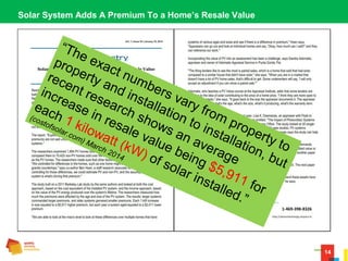 14
Solar System Adds A Premium To a Home’s Resale Value
“The exact numbers vary from property to
property and installation to installation, but
recent research shows an average
increase in resale value being $5,911 for
each 1 kilowatt (kW) of solar installed.”
(costofsolar.com) March 2014
 