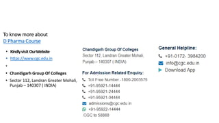 To know more about
D Pharma Course
• Kindlyvisit OurWebsite
• https://www.cgc.edu.in
•
• Chandigarh Group Of Colleges
• Sector 112, Landran Greater Mohali,
Punjab – 140307 ( INDIA)
 