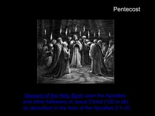 Pentecost
Descent of the Holy Spirit upon the Apostles
and other followers of Jesus Christ (120 in all),
as described in the Acts of the Apostles 2:1–31.
 