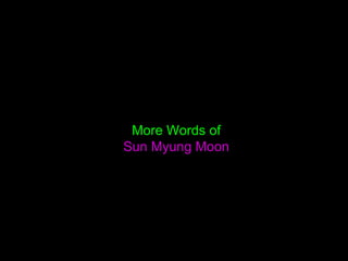 Final Prayer of Sun Myung Moon
Today, as I have returned the completion of the
final perfection of the Father,
I am aware that I have offered my whole life up to
this moment to the Father.
According to His Will, I am spending this time to bring
my life to a conclusion, using this time to bring it to a
close with Jeong Seong...
Tribal messiahs have established a name that can
represent the nation.
I have accomplished all these tasks.
I have accomplished everything.
Aju.
 