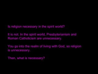 No matter how much knowledge, power or money
one might have, these things will all be washed away.
When people die, they leave everything behind.
What you should carry with you is your efforts to expand
God’s love to the world.
The record of loving humankind and God remains to the
end and becomes the standard to decide proprietary
rights in the other world.
/SMM 1983.5.1
 
