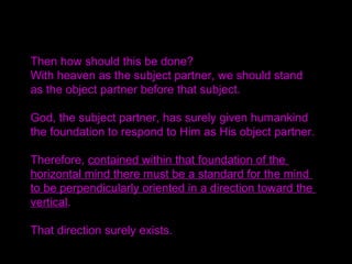 You go about praying tearfully,
“I cannot go back with this face.
I cannot go back as I am.
I cannot go back even if I may die.
It would be more miserable than death.”
If you have many spiritual experiences during your prayer,
then you will be resurrected.
When you go forth with that heart before you even think,
God will surely help you.
You should feel His heart in everything you say and teach.
His heart must come before your words, not behind.
Therefore you must always be humble.
 