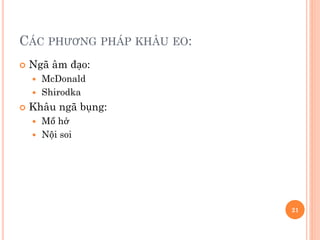 CÁC PHƯƠNG PHÁP KHÂU EO:
 Ngã âm đạo:
 McDonald
 Shirodka
 Khâu ngã bụng:
 Mổ hở
 Nội soi
21
 