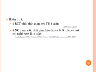  Hiệu quả:
 1 RCT nhỏ: thời gian kéo TB 4 tuần
Althuisius,2003
 4 NC quan sát: thời gian kéo dài từ 6- 9 tuần so với
chỉ nghỉ ngơi là 4 tuần
Daskalakis, 2006; Stupin, 2008; Schorr SJ, 1996; Latunbosun OA, 1995
27
 