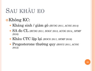 SAU KHÂU EO
Không KC:
 Kháng sinh / giảm gò (RCOG 2011, ACOG 2014)
 SA đo CL (RCOG 2011, SOGC 2013, ACOG 2014,, SFMF
2016)
 Khâu CTC lặp lại (ROCG 2011, SFMF 2016)
 Progesterone thường quy (ROCG 2011, ACOG
2012)
32
 