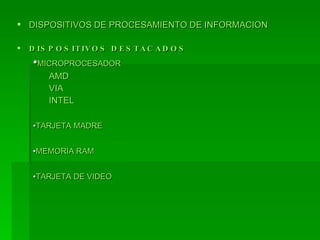  DISPOSITIVOS DE PROCESAMIENTO DE INFORMACION

   D IS P O S IT IV O S D E S T A C A D O S
     •MICROPROCESADOR
         AMD
         VIA
         INTEL

     •TARJETA MADRE


     •MEMORIA RAM


     •TARJETA DE VIDEO
 