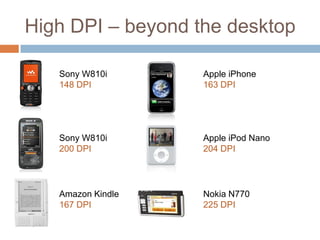 High DPI – beyond the desktop

   Sony W810i      Apple iPhone
   148 DPI         163 DPI




   Sony W810i      Apple iPod Nano
   200 DPI         204 DPI




   Amazon Kindle   Nokia N770
   167 DPI         225 DPI
 