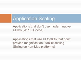 Application Scaling
Applications that don’t use modern native
UI libs (WPF / Cocoa)

Applications that use UI toolkits that don’t
provide magnification / toolkit scaling
(Swing on non-Mac platforms)
 
