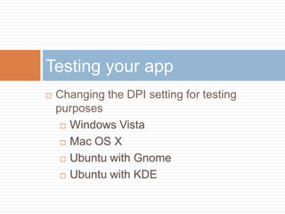 Testing your app
   Changing the DPI setting for testing
    purposes
      Windows Vista

      Mac OS X

      Ubuntu with Gnome

      Ubuntu with KDE
 
