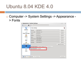 Ubuntu 8.04 KDE 4.0
   Computer -> System Settings -> Appearance -
    > Fonts
 