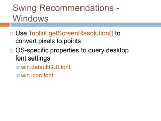 Swing Recommendations -
Windows
   Use Toolkit.getScreenResolution() to
    convert pixels to points
   OS-specific properties to query desktop
    font settings
     win.defaultGUI.font

     win.icon.font
 