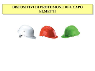 DISPOSITIVI DI PROTEZIONE DEL CAPO
ELMETTI
 