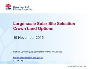 Large-scale Solar Site Selection
Crown Land Options
19 November 2015
Richard Denham (GIS component by Paul McDonald)
richard.denham@dpi.nsw.gov.au
9338 6782
 