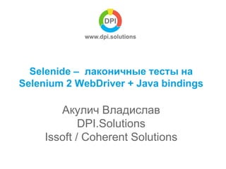 Selenide – лаконичные тесты на
Selenium 2 WebDriver + Java bindings
Акулич Владислав
DPI.Solutions
Issoft / Coherent Solutions
 