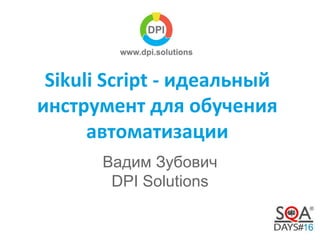 Sikuli Script - идеальный 
инструмент для обучения 
автоматизации 
Вадим Зубович 
DPI Solutions 
 