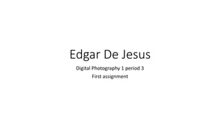 Edgar De Jesus
Digital Photography 1 period 3
First assignment
 