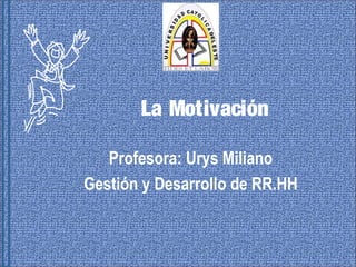 La Motivación
Profesora: Urys Miliano
Gestión y Desarrollo de RR.HH
 
