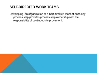 SELF-DIRECTED WORK TEAMS
Developing an organization of a Self-directed team at each key
process step provides process step ownership with the
responsibility of continuous improvement.
