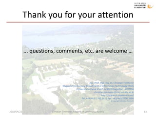 Thank you for your attention... questions, comments, etc. are welcome …Ass.-Prof. Dipl.-Ing. Dr. Christian TimmererKlagenfurt University, Department of Information Technology (ITEC)Universitätsstrasse 65-67, A-9020 Klagenfurt, AUSTRIAchristian.timmerer@itec.uni-klu.ac.athttp://research.timmerer.com/Tel: +43/463/2700 3621 Fax: +43/463/2700 3699© Copyright: Christian Timmerer132010/04/22Christian Timmerer, Klagenfurt University, Austria