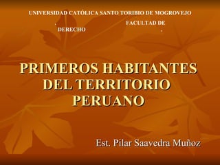 PRIMEROS HABITANTES DEL TERRITORIO  PERUANO Est. Pilar Saavedra Muñoz UNIVERSIDAD CATÓLICA SANTO TORIBIO DE MOGROVEJO .  FACULTAD DE DERECHO  . 