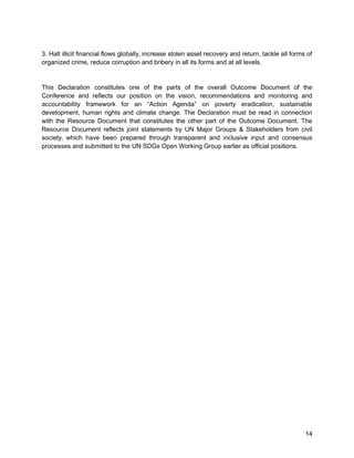 3. Halt illicit financial flows globally, increase stolen asset recovery and return, tackle all forms of 
organized crime, reduce corruption and bribery in all its forms and at all levels. 
This Declaration constitutes one of the parts of the overall Outcome Document of the 
Conference and reflects our position on the vision, recommendations and monitoring and 
accountability framework for an “Action Agenda” on poverty eradication, sustainable 
development, human rights and climate change. The Declaration must be read in connection 
with the Resource Document that constitutes the other part of the Outcome Document. The 
Resource Document reflects joint statements by UN Major Groups & Stakeholders from civil 
society, which have been prepared through transparent and inclusive input and consensus 
processes and submitted to the UN SDGs Open Working Group earlier as official positions. 
14 
