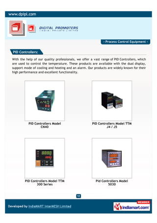 - Process Control Equipment -


PID Controllers:

With the help of our quality professionals, we offer a vast range of PID Controllers, which
are used to control the temperature. These products are available with the dual display,
support mode of cooling and heating and an alarm. Our products are widely known for their
high performance and excellent functionality.




           PID Controllers Model                      PID Controllers Model TTM
                   CN40                                        J4 / J5




        PID Controllers Model TTM                       Pid Controllers Model
               300 Series                                       5030
 