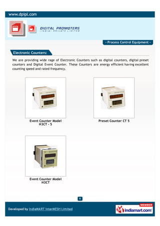 - Process Control Equipment -


Electronic Counters:

We are providing wide rage of Electronic Counters such as digital counters, digital preset
counters and Digital Event Counter. These Counters are energy efficient having excellent
counting speed and rated frequency.




           Event Counter Model                          Preset Counter CT 5
                 H3CT - 5




           Event Counter Model
                  H3CT
 