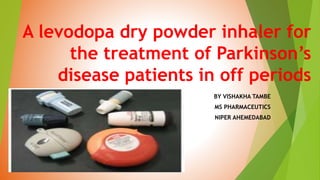 A levodopa dry powder inhaler for
the treatment of Parkinson’s
disease patients in off periods
BY VISHAKHA TAMBE
MS PHARMACEUTICS
NIPER AHEMEDABAD
 